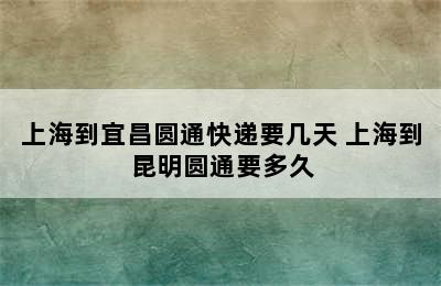 上海到宜昌圆通快递要几天 上海到昆明圆通要多久